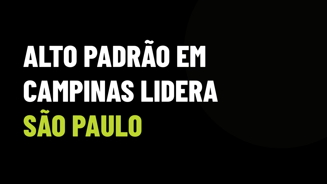 Região de Campinas Lidera Compra de Imóveis de Alto Padrão no Estado: Como Posicionar Sua Carteira para Capturar Esse VGV
