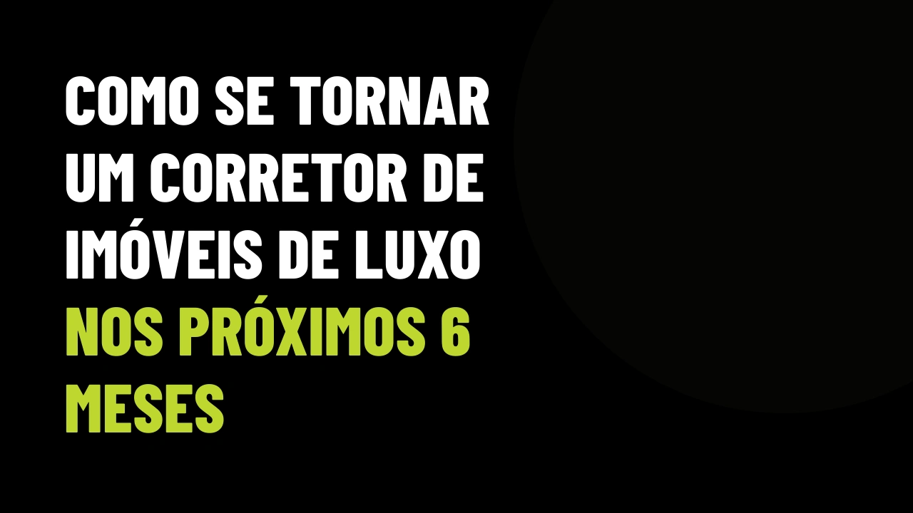 Como se tornar um corretor de imóveis de luxo nos próximos 6 meses