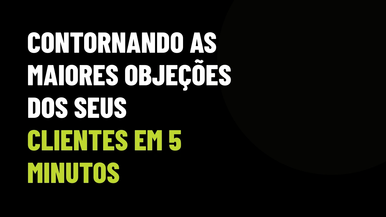 Contornando as Maiores Objeções dos Seus Clientes em 5 Minutos