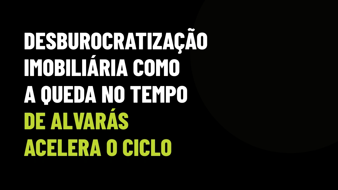 Desburocratização Imobiliária: Como a Queda no Tempo de Alvarás Acelera o Ciclo de VGV e as Comissões