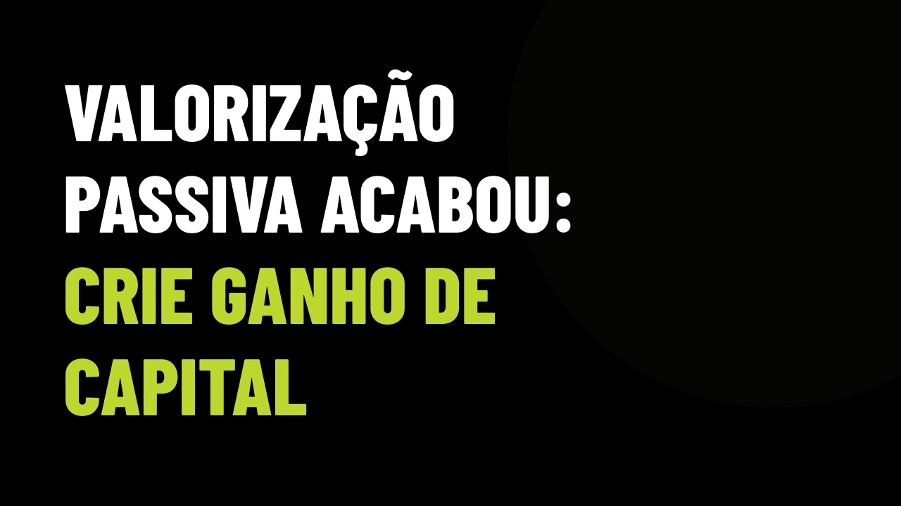 O Fim da Valorização Passiva: Como Criar Ganho de Capital Real no Próximo Ciclo Imobiliário