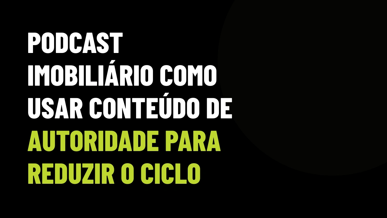Podcast Imobiliário: Como Usar Conteúdo de Autoridade para Reduzir o Ciclo de Venda e Fechar Alto Padrão